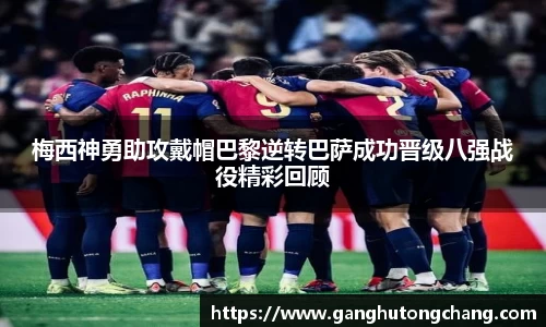 梅西神勇助攻戴帽巴黎逆转巴萨成功晋级八强战役精彩回顾