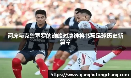 河床与克鲁塞罗的巅峰对决谁将书写足球历史新篇章