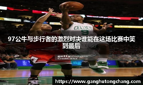 97公牛与步行者的激烈对决谁能在这场比赛中笑到最后