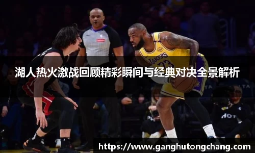 湖人热火激战回顾精彩瞬间与经典对决全景解析