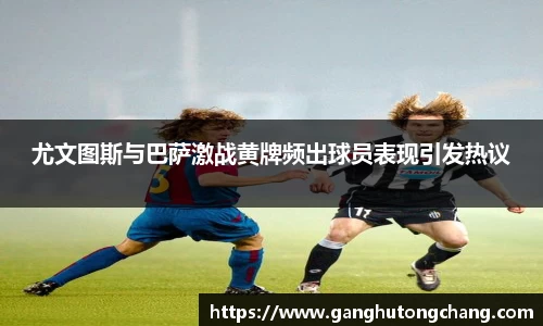 尤文图斯与巴萨激战黄牌频出球员表现引发热议