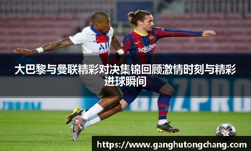 大巴黎与曼联精彩对决集锦回顾激情时刻与精彩进球瞬间