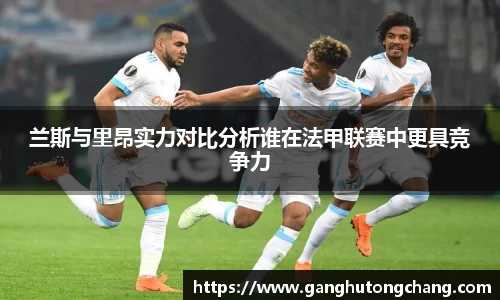 兰斯与里昂实力对比分析谁在法甲联赛中更具竞争力