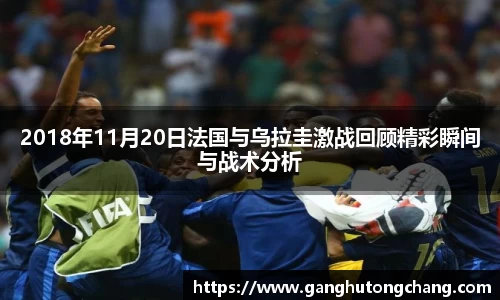 2018年11月20日法国与乌拉圭激战回顾精彩瞬间与战术分析