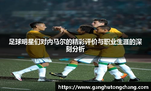 足球明星们对内马尔的精彩评价与职业生涯的深刻分析