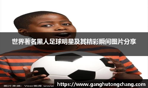 世界著名黑人足球明星及其精彩瞬间图片分享