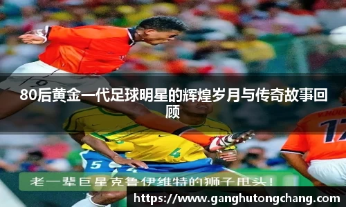 80后黄金一代足球明星的辉煌岁月与传奇故事回顾