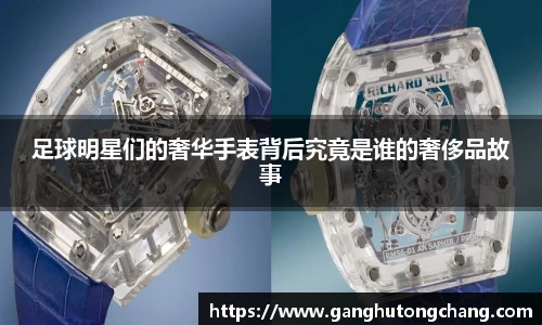 足球明星们的奢华手表背后究竟是谁的奢侈品故事